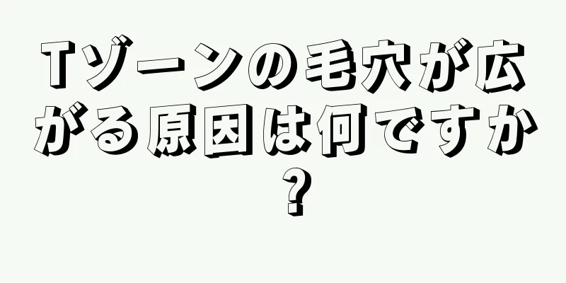 Tゾーンの毛穴が広がる原因は何ですか？