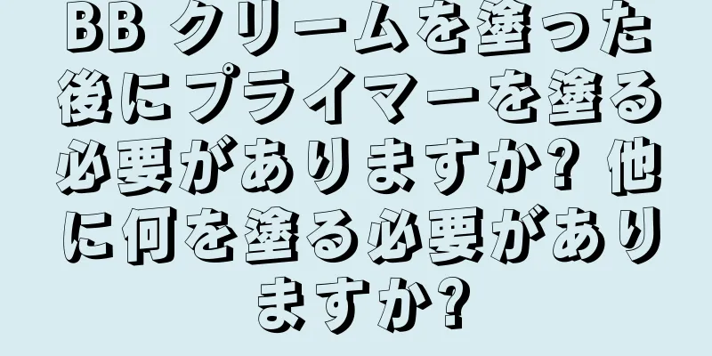 BB クリームを塗った後にプライマーを塗る必要がありますか? 他に何を塗る必要がありますか?