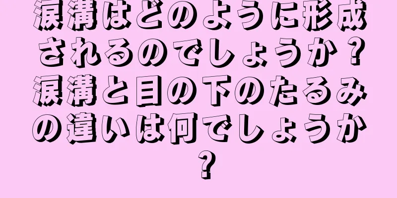 涙溝はどのように形成されるのでしょうか？涙溝と目の下のたるみの違いは何でしょうか？