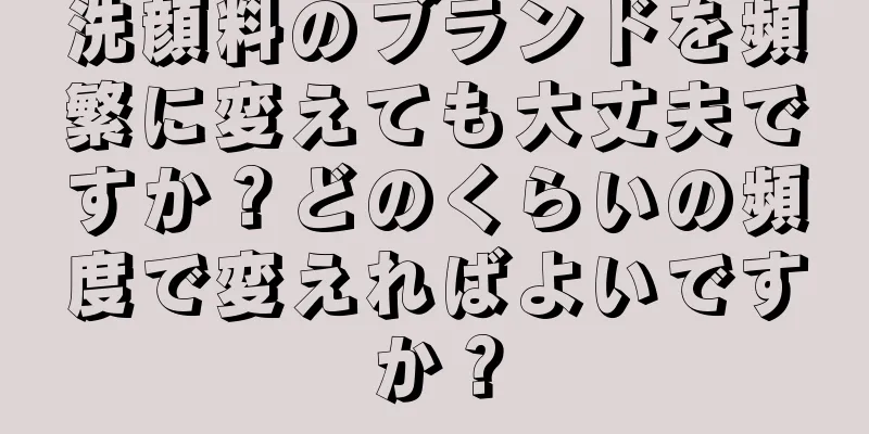 洗顔料のブランドを頻繁に変えても大丈夫ですか？どのくらいの頻度で変えればよいですか？