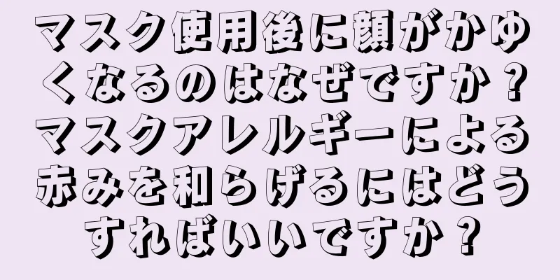 マスク使用後に顔がかゆくなるのはなぜですか？マスクアレルギーによる赤みを和らげるにはどうすればいいですか？