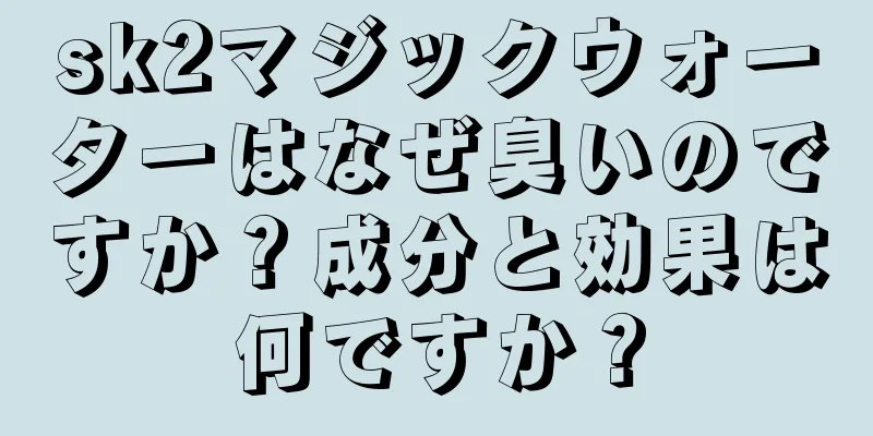 sk2マジックウォーターはなぜ臭いのですか？成分と効果は何ですか？