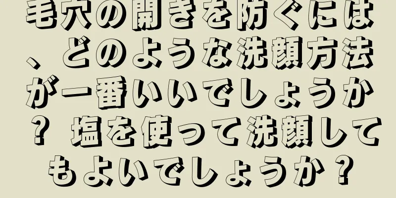 毛穴の開きを防ぐには、どのような洗顔方法が一番いいでしょうか？ 塩を使って洗顔してもよいでしょうか？