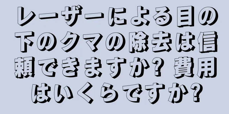 レーザーによる目の下のクマの除去は信頼できますか? 費用はいくらですか?