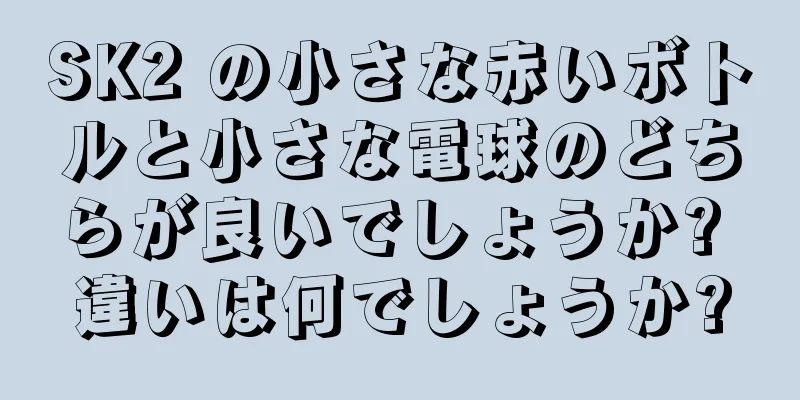 SK2 の小さな赤いボトルと小さな電球のどちらが良いでしょうか? 違いは何でしょうか?