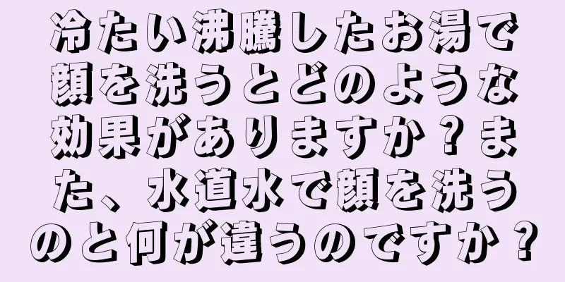 冷たい沸騰したお湯で顔を洗うとどのような効果がありますか？また、水道水で顔を洗うのと何が違うのですか？