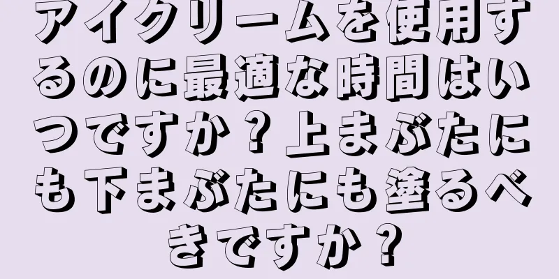 アイクリームを使用するのに最適な時間はいつですか？上まぶたにも下まぶたにも塗るべきですか？