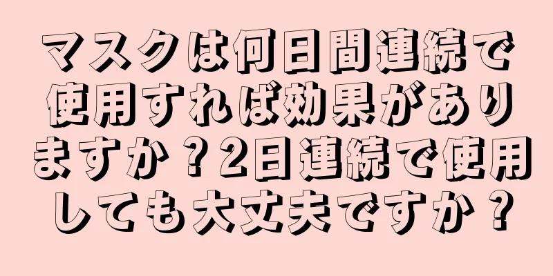 マスクは何日間連続で使用すれば効果がありますか？2日連続で使用しても大丈夫ですか？