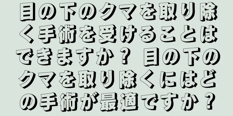 目の下のクマを取り除く手術を受けることはできますか？ 目の下のクマを取り除くにはどの手術が最適ですか？