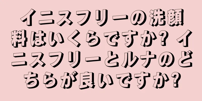 イニスフリーの洗顔料はいくらですか? イニスフリーとルナのどちらが良いですか?