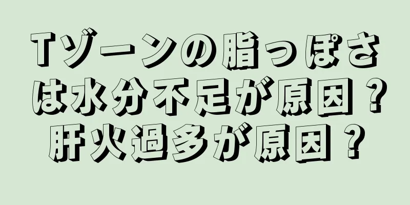 Tゾーンの脂っぽさは水分不足が原因？肝火過多が原因？