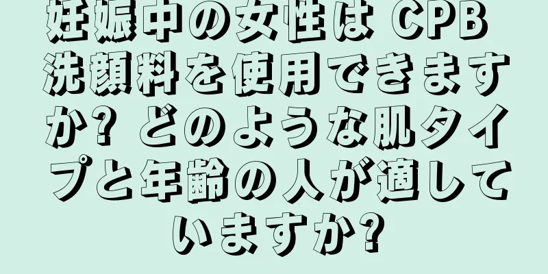 妊娠中の女性は CPB 洗顔料を使用できますか? どのような肌タイプと年齢の人が適していますか?