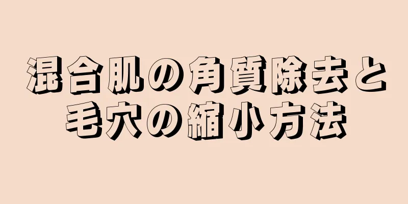 混合肌の角質除去と毛穴の縮小方法