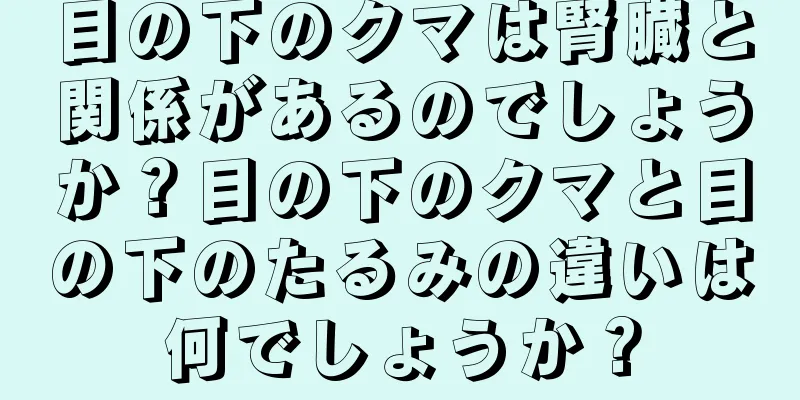 目の下のクマは腎臓と関係があるのでしょうか？目の下のクマと目の下のたるみの違いは何でしょうか？