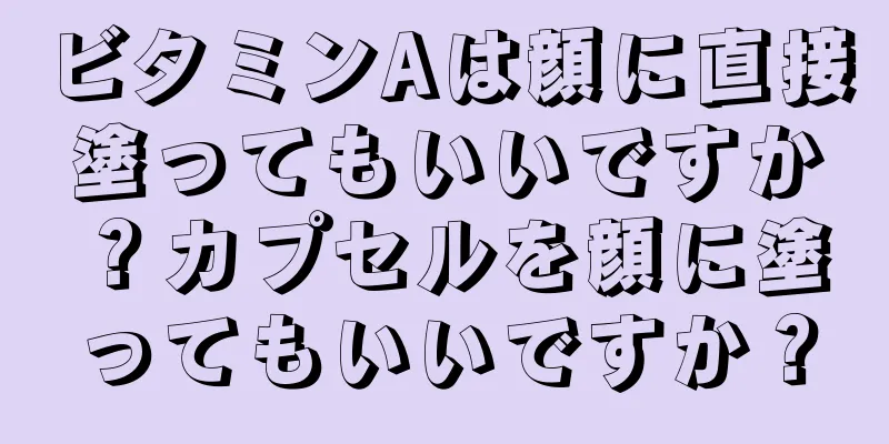 ビタミンAは顔に直接塗ってもいいですか？カプセルを顔に塗ってもいいですか？