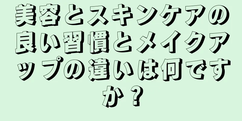 美容とスキンケアの良い習慣とメイクアップの違いは何ですか？