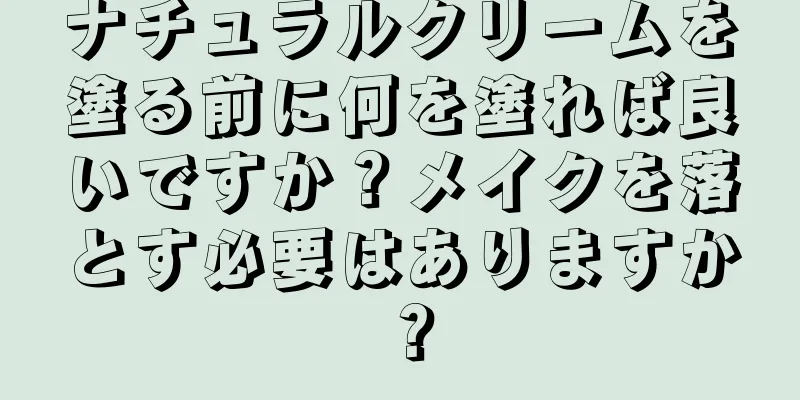 ナチュラルクリームを塗る前に何を塗れば良いですか？メイクを落とす必要はありますか？