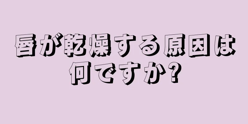 唇が乾燥する原因は何ですか?