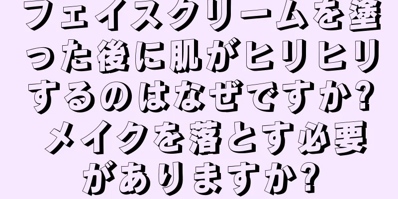 フェイスクリームを塗った後に肌がヒリヒリするのはなぜですか? メイクを落とす必要がありますか?