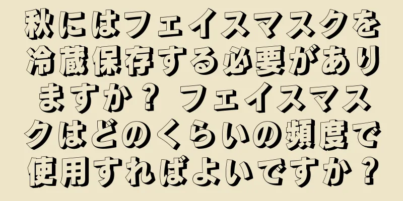 秋にはフェイスマスクを冷蔵保存する必要がありますか？ フェイスマスクはどのくらいの頻度で使用すればよいですか？