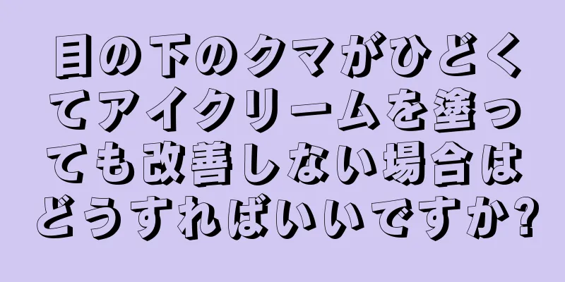 目の下のクマがひどくてアイクリームを塗っても改善しない場合はどうすればいいですか?