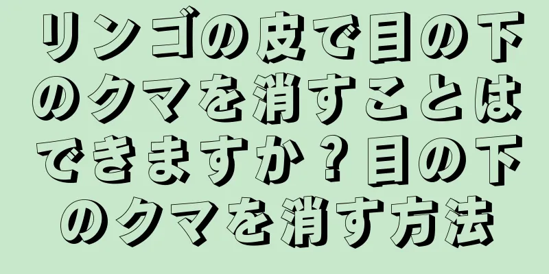 リンゴの皮で目の下のクマを消すことはできますか？目の下のクマを消す方法