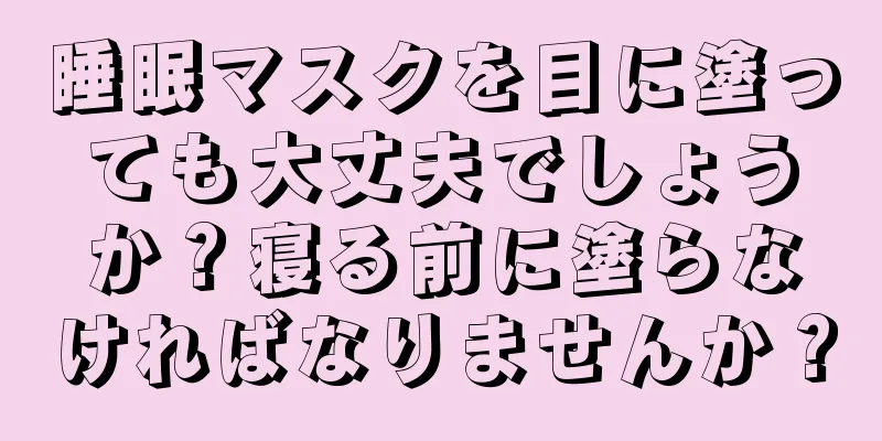 睡眠マスクを目に塗っても大丈夫でしょうか？寝る前に塗らなければなりませんか？