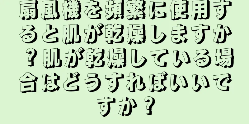 扇風機を頻繁に使用すると肌が乾燥しますか？肌が乾燥している場合はどうすればいいですか？