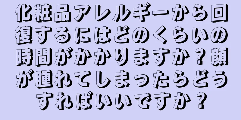 化粧品アレルギーから回復するにはどのくらいの時間がかかりますか？顔が腫れてしまったらどうすればいいですか？