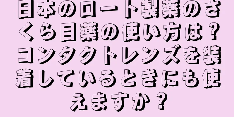 日本のロート製薬のさくら目薬の使い方は？コンタクトレンズを装着しているときにも使えますか？