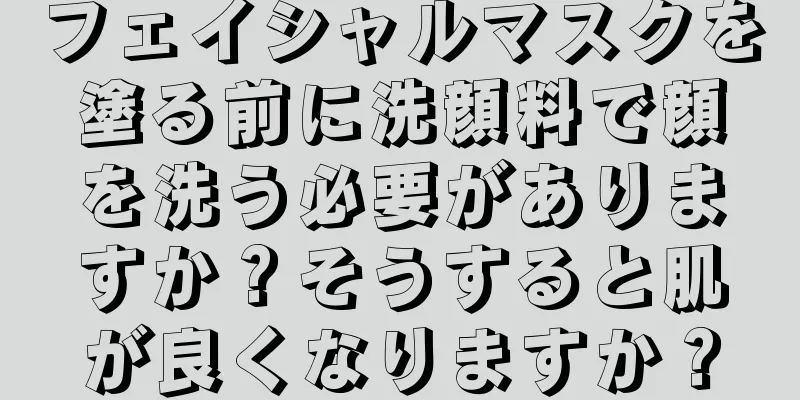 フェイシャルマスクを塗る前に洗顔料で顔を洗う必要がありますか？そうすると肌が良くなりますか？