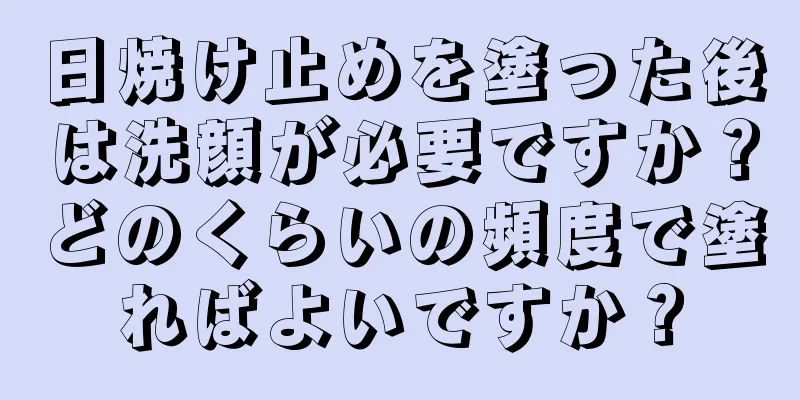 日焼け止めを塗った後は洗顔が必要ですか？どのくらいの頻度で塗ればよいですか？