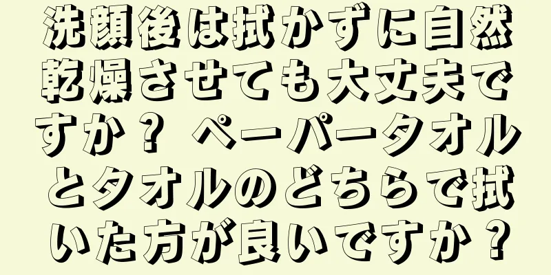 洗顔後は拭かずに自然乾燥させても大丈夫ですか？ ペーパータオルとタオルのどちらで拭いた方が良いですか？