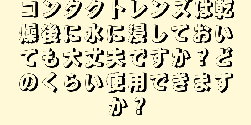 コンタクトレンズは乾燥後に水に浸しておいても大丈夫ですか？どのくらい使用できますか？