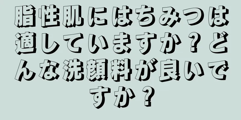 脂性肌にはちみつは適していますか？どんな洗顔料が良いですか？