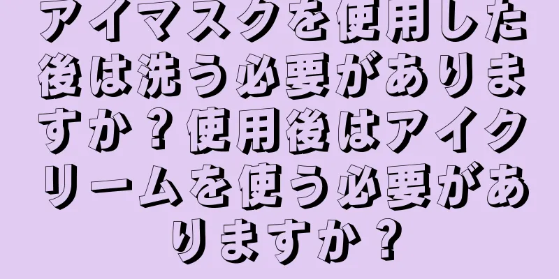 アイマスクを使用した後は洗う必要がありますか？使用後はアイクリームを使う必要がありますか？