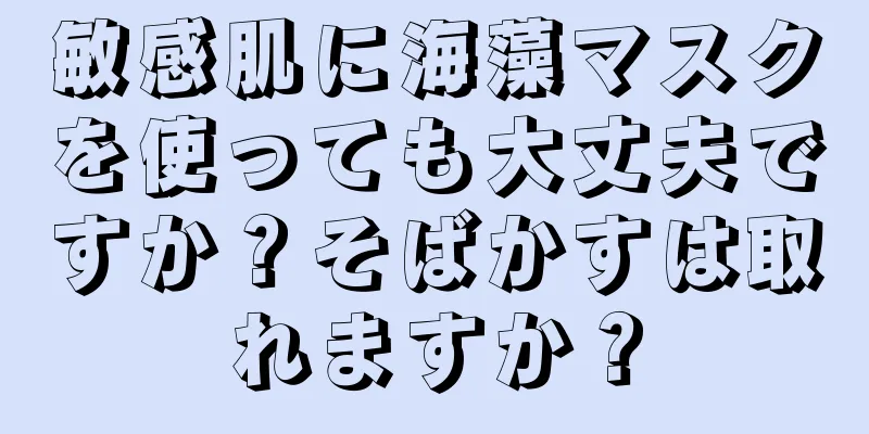 敏感肌に海藻マスクを使っても大丈夫ですか？そばかすは取れますか？