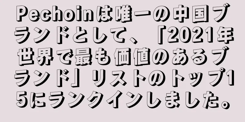 Pechoinは唯一の中国ブランドとして、「2021年世界で最も価値のあるブランド」リストのトップ15にランクインしました。