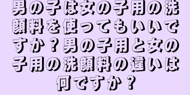 男の子は女の子用の洗顔料を使ってもいいですか？男の子用と女の子用の洗顔料の違いは何ですか？