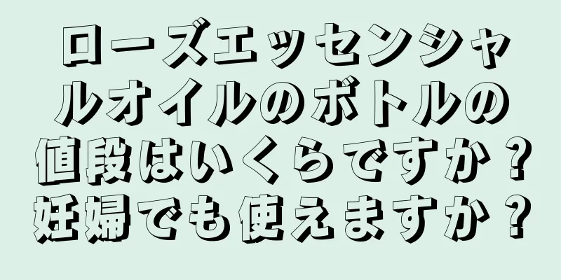 ローズエッセンシャルオイルのボトルの値段はいくらですか？妊婦でも使えますか？