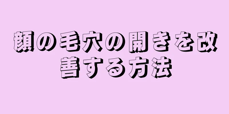 顔の毛穴の開きを改善する方法