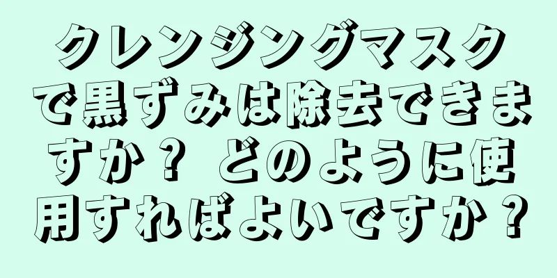 クレンジングマスクで黒ずみは除去できますか？ どのように使用すればよいですか？