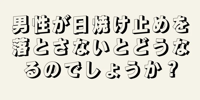 男性が日焼け止めを落とさないとどうなるのでしょうか？