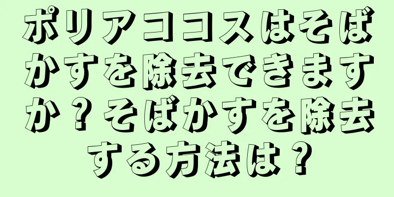 ポリアココスはそばかすを除去できますか？そばかすを除去する方法は？