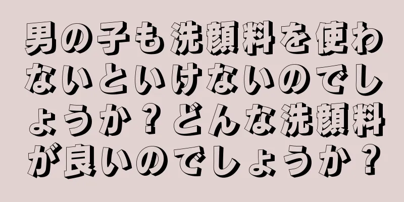 男の子も洗顔料を使わないといけないのでしょうか？どんな洗顔料が良いのでしょうか？