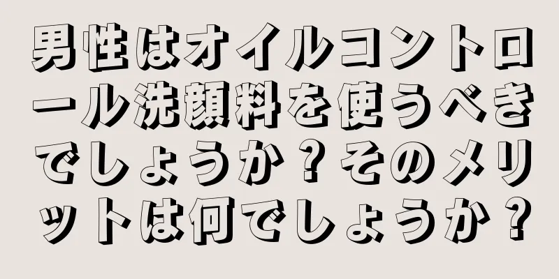 男性はオイルコントロール洗顔料を使うべきでしょうか？そのメリットは何でしょうか？