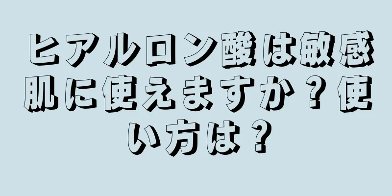 ヒアルロン酸は敏感肌に使えますか？使い方は？