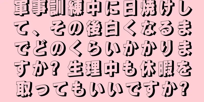 軍事訓練中に日焼けして、その後白くなるまでどのくらいかかりますか? 生理中も休暇を取ってもいいですか?