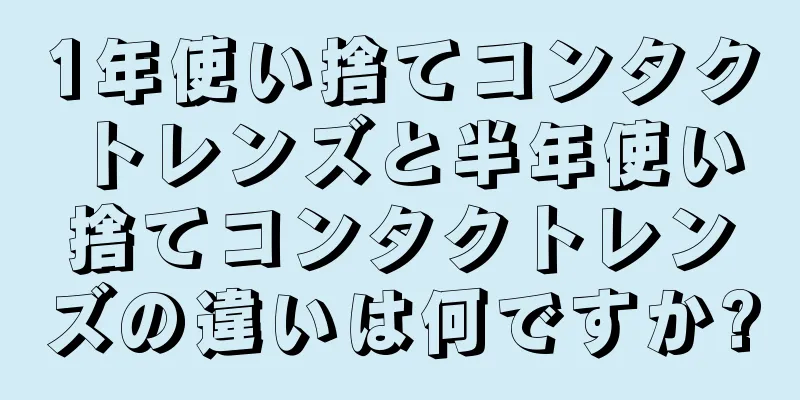 1年使い捨てコンタクトレンズと半年使い捨てコンタクトレンズの違いは何ですか?