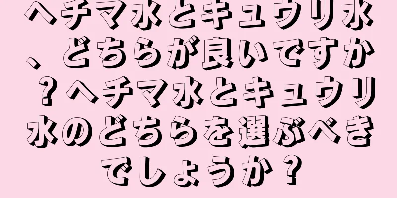 ヘチマ水とキュウリ水、どちらが良いですか？ヘチマ水とキュウリ水のどちらを選ぶべきでしょうか？